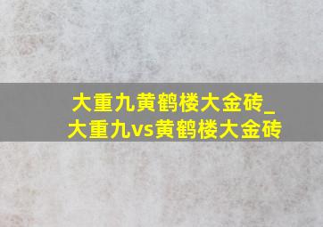 大重九黄鹤楼大金砖_大重九vs黄鹤楼大金砖