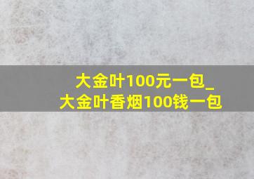 大金叶100元一包_大金叶香烟100钱一包