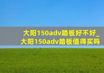 大阳150adv踏板好不好_大阳150adv踏板值得买吗