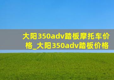 大阳350adv踏板摩托车价格_大阳350adv踏板价格