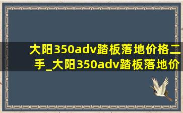 大阳350adv踏板落地价格二手_大阳350adv踏板落地价格