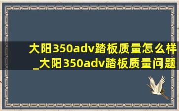 大阳350adv踏板质量怎么样_大阳350adv踏板质量问题