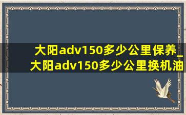 大阳adv150多少公里保养_大阳adv150多少公里换机油