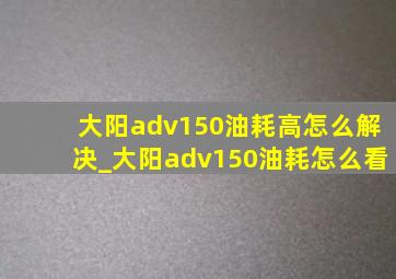 大阳adv150油耗高怎么解决_大阳adv150油耗怎么看