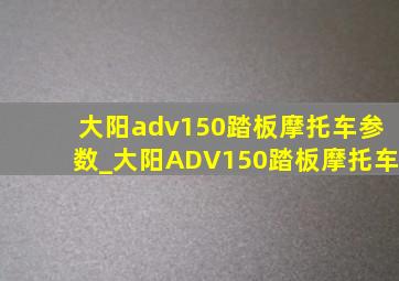 大阳adv150踏板摩托车参数_大阳ADV150踏板摩托车