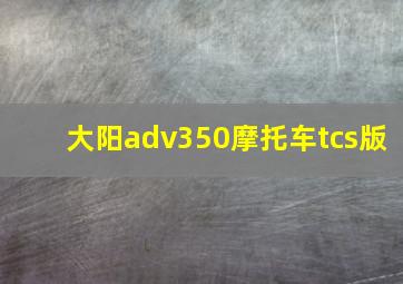 大阳adv350摩托车tcs版