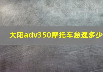 大阳adv350摩托车怠速多少