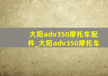 大阳adv350摩托车配件_大阳adv350摩托车