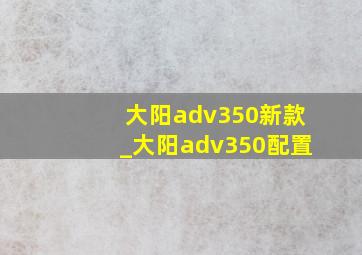 大阳adv350新款_大阳adv350配置