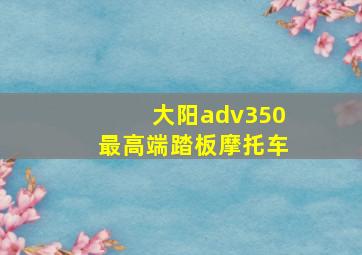 大阳adv350最高端踏板摩托车