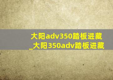 大阳adv350踏板进藏_大阳350adv踏板进藏