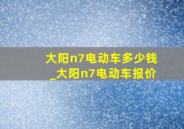 大阳n7电动车多少钱_大阳n7电动车报价