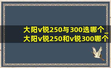 大阳v锐250与300选哪个_大阳v锐250和v锐300哪个好