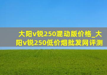 大阳v锐250混动版价格_大阳v锐250(低价烟批发网)评测