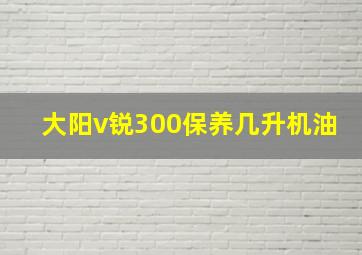 大阳v锐300保养几升机油