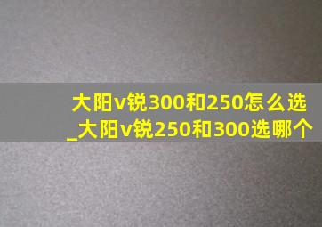 大阳v锐300和250怎么选_大阳v锐250和300选哪个