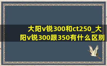 大阳v锐300和ct250_大阳v锐300跟350有什么区别