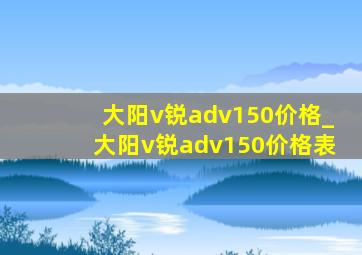 大阳v锐adv150价格_大阳v锐adv150价格表