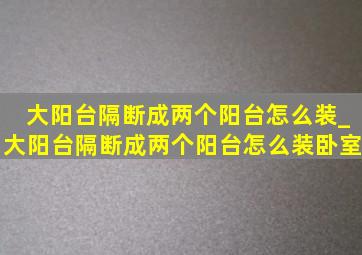 大阳台隔断成两个阳台怎么装_大阳台隔断成两个阳台怎么装卧室