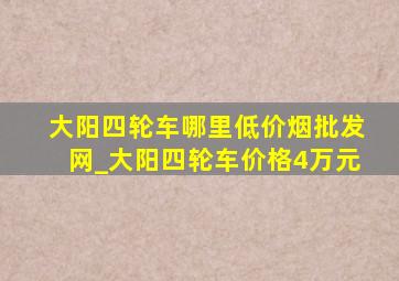 大阳四轮车哪里(低价烟批发网)_大阳四轮车价格4万元