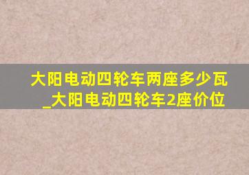 大阳电动四轮车两座多少瓦_大阳电动四轮车2座价位