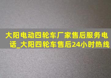 大阳电动四轮车厂家售后服务电话_大阳四轮车售后24小时热线