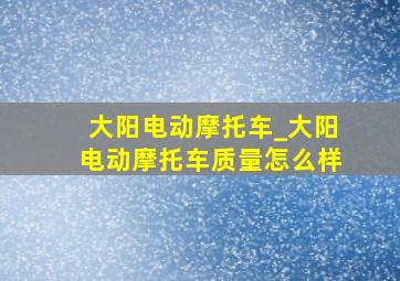 大阳电动摩托车_大阳电动摩托车质量怎么样