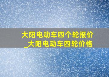 大阳电动车四个轮报价_大阳电动车四轮价格