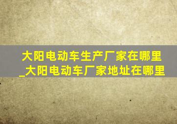 大阳电动车生产厂家在哪里_大阳电动车厂家地址在哪里