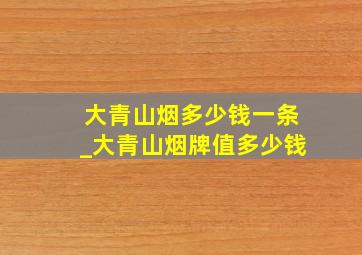 大青山烟多少钱一条_大青山烟牌值多少钱