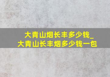 大青山烟长丰多少钱_大青山长丰烟多少钱一包