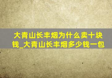 大青山长丰烟为什么卖十块钱_大青山长丰烟多少钱一包