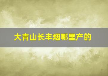 大青山长丰烟哪里产的