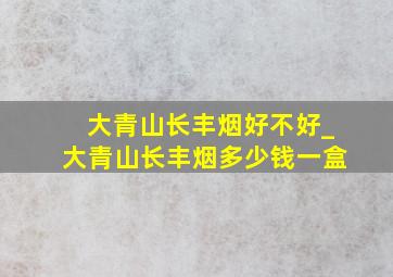 大青山长丰烟好不好_大青山长丰烟多少钱一盒