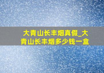 大青山长丰烟真假_大青山长丰烟多少钱一盒