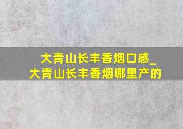 大青山长丰香烟口感_大青山长丰香烟哪里产的