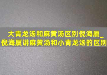 大青龙汤和麻黄汤区别倪海厦_倪海厦讲麻黄汤和小青龙汤的区别