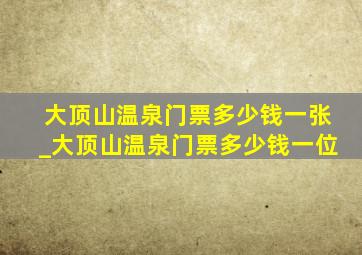 大顶山温泉门票多少钱一张_大顶山温泉门票多少钱一位