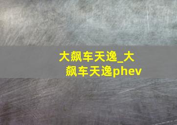 大飙车天逸_大飙车天逸phev