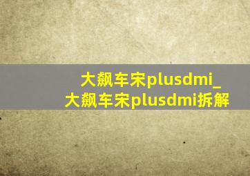 大飙车宋plusdmi_大飙车宋plusdmi拆解