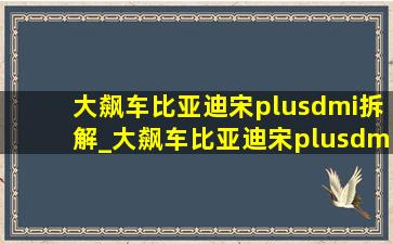 大飙车比亚迪宋plusdmi拆解_大飙车比亚迪宋plusdmi拆解评测