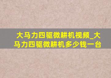 大马力四驱微耕机视频_大马力四驱微耕机多少钱一台