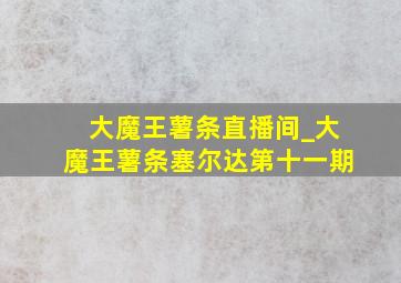 大魔王薯条直播间_大魔王薯条塞尔达第十一期