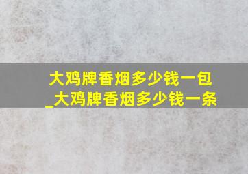 大鸡牌香烟多少钱一包_大鸡牌香烟多少钱一条