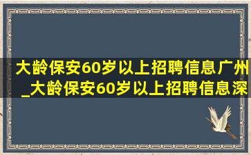 大龄保安60岁以上招聘信息广州_大龄保安60岁以上招聘信息深圳