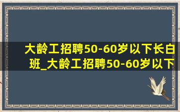 大龄工招聘50-60岁以下长白班_大龄工招聘50-60岁以下附近