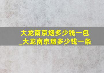 大龙南京烟多少钱一包_大龙南京烟多少钱一条