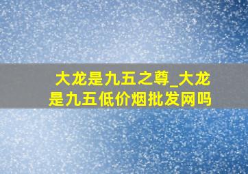 大龙是九五之尊_大龙是九五(低价烟批发网)吗