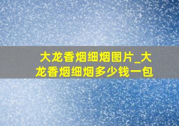 大龙香烟细烟图片_大龙香烟细烟多少钱一包