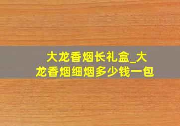 大龙香烟长礼盒_大龙香烟细烟多少钱一包